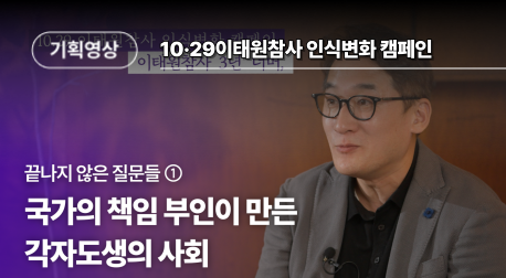  10·29이태원참사 인식변화 캠페인 l  끝나지 않은 질문들 

○ 에피소드1: 연구자의 시선 
- 국가의 책임 부인이 만든 각자도생의 사회 (아르스프락시아 김도훈 대표)
